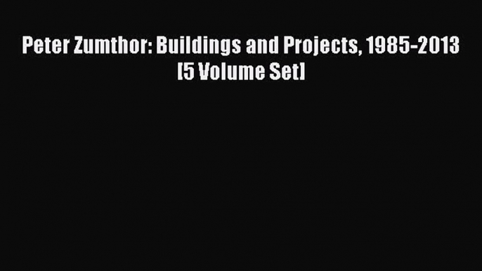 PDF Download Peter Zumthor: Buildings and Projects 1985-2013 [5 Volume Set] PDF Full Ebook