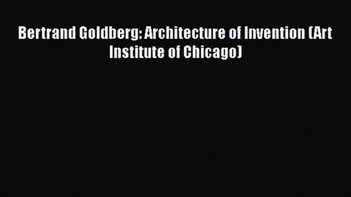 PDF Download Bertrand Goldberg: Architecture of Invention (Art Institute of Chicago) Download