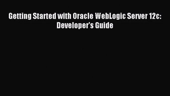 [PDF Download] Getting Started with Oracle WebLogic Server 12c: Developer's Guide [PDF] Online