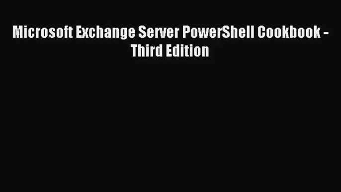 [PDF Download] Microsoft Exchange Server PowerShell Cookbook - Third Edition [Download] Full