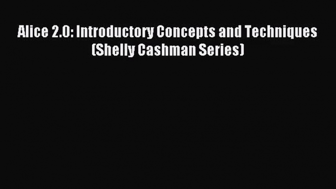 [PDF Download] Alice 2.0: Introductory Concepts and Techniques (Shelly Cashman Series) [PDF]