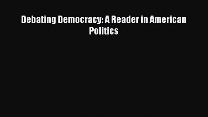 Debating Democracy: A Reader in American Politics [PDF] Full Ebook