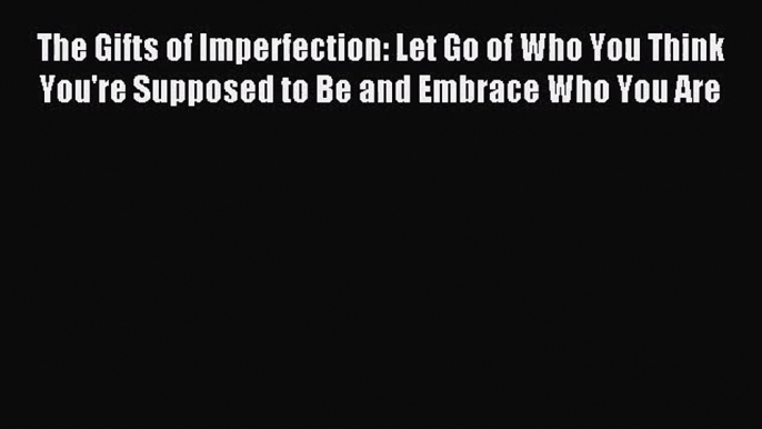 [PDF Download] The Gifts of Imperfection: Let Go of Who You Think You're Supposed to Be and