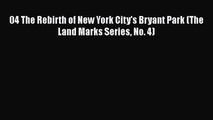 PDF Download 04 The Rebirth of New York City's Bryant Park (The Land Marks Series No. 4) Download