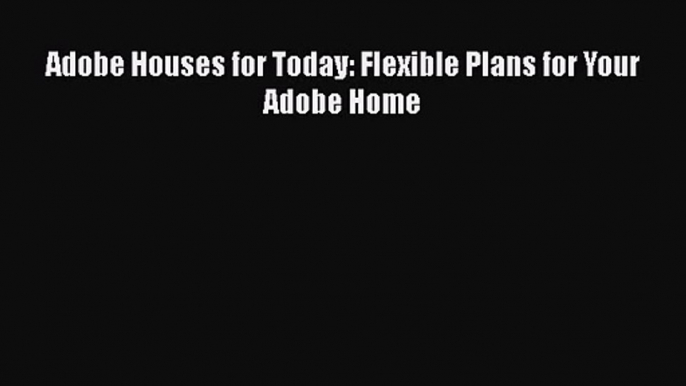 PDF Download Adobe Houses for Today: Flexible Plans for Your Adobe Home PDF Full Ebook