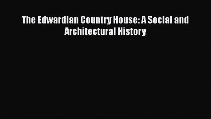 PDF Download The Edwardian Country House: A Social and Architectural History PDF Full Ebook