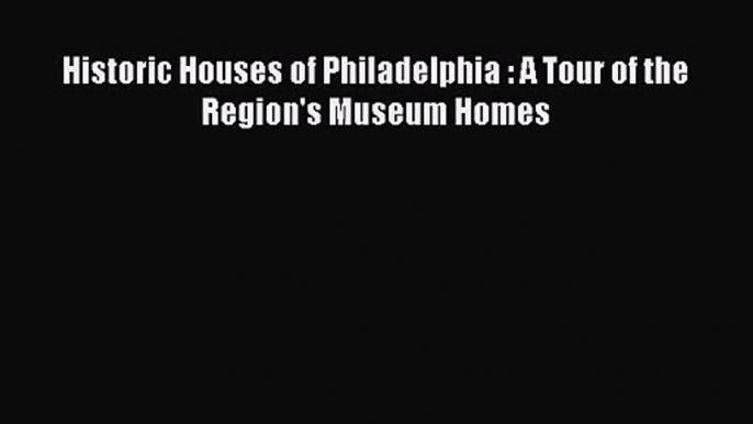 PDF Download Historic Houses of Philadelphia : A Tour of the Region's Museum Homes Download