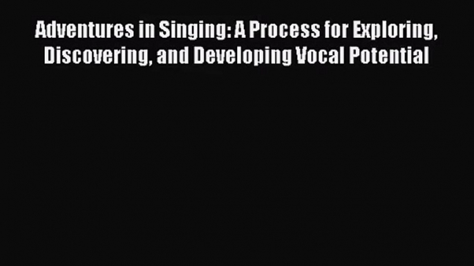 Read Adventures in Singing: A Process for Exploring Discovering and Developing Vocal Potential