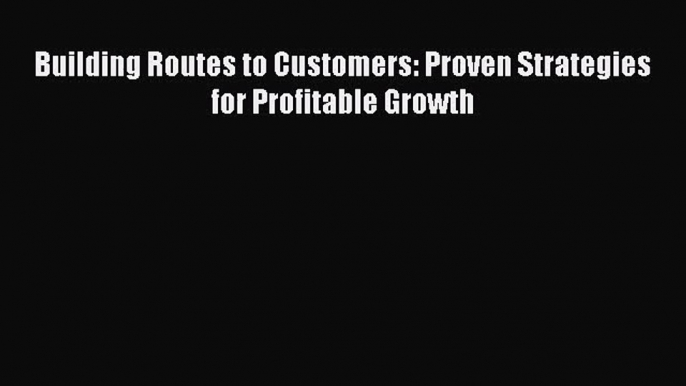 [PDF Download] Building Routes to Customers: Proven Strategies for Profitable Growth [Read]