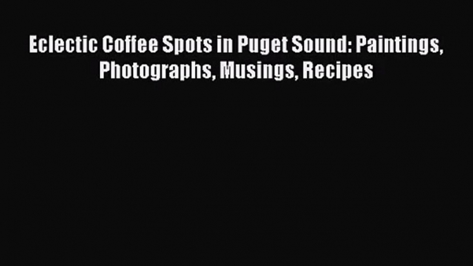 PDF Download Eclectic Coffee Spots in Puget Sound: Paintings Photographs Musings Recipes Read