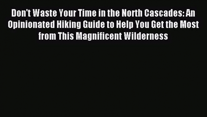 [PDF Download] Don't Waste Your Time in the North Cascades: An Opinionated Hiking Guide to