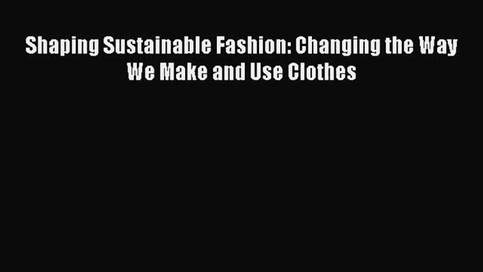 PDF Download Shaping Sustainable Fashion: Changing the Way We Make and Use Clothes PDF Online