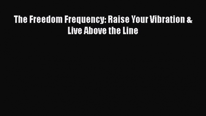 Download The Freedom Frequency: Raise Your Vibration & Live Above the Line Ebook Online