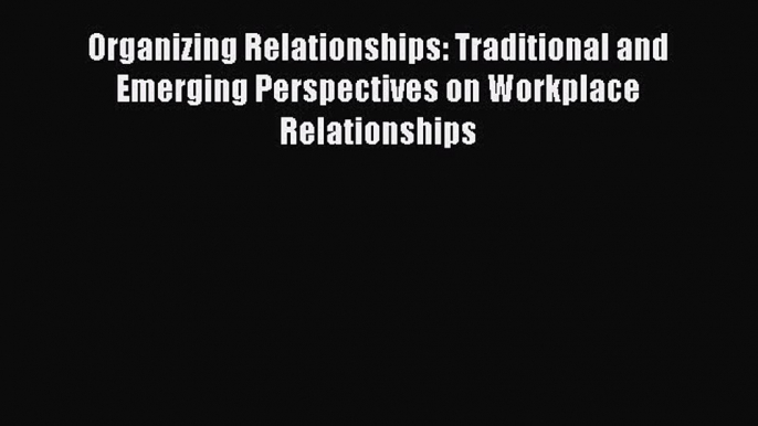 Organizing Relationships: Traditional and Emerging Perspectives on Workplace Relationships