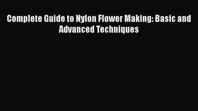 Read Complete Guide to Nylon Flower Making: Basic and Advanced Techniques PDF Free