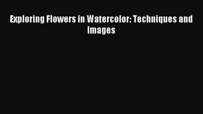 [PDF Download] Exploring Flowers in Watercolor: Techniques and Images [Download] Full Ebook