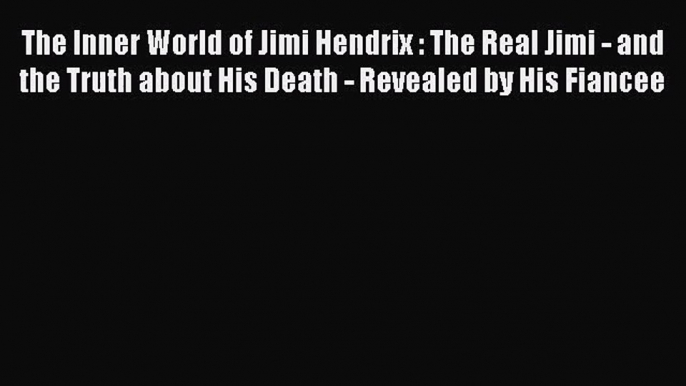 [PDF Download] The Inner World of Jimi Hendrix : The Real Jimi - and the Truth about His Death