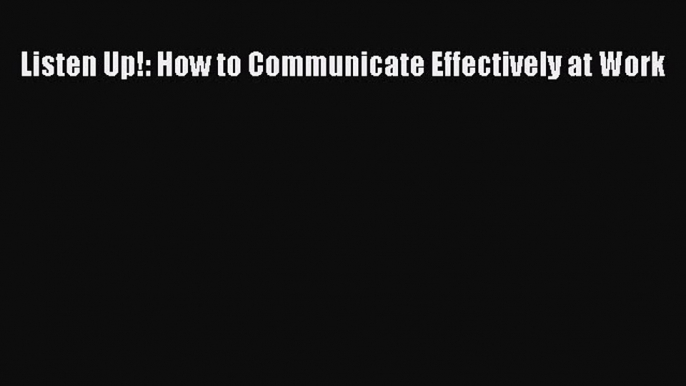 Listen Up!: How to Communicate Effectively at Work [PDF Download] Full Ebook