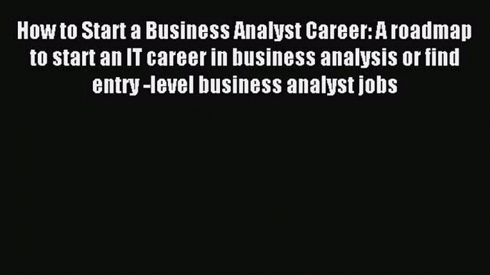 How to Start a Business Analyst Career: A roadmap to start an IT career in business analysis