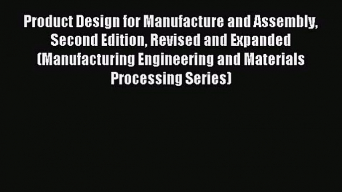 Product Design for Manufacture and Assembly Second Edition Revised and Expanded (Manufacturing