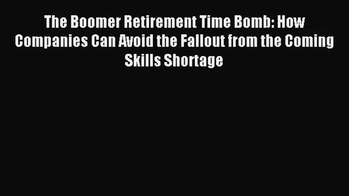 The Boomer Retirement Time Bomb: How Companies Can Avoid the Fallout from the Coming Skills