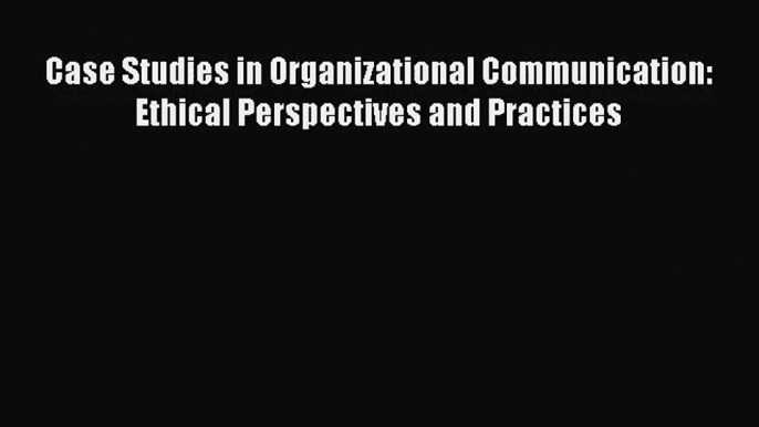 Case Studies in Organizational Communication: Ethical Perspectives and Practices [PDF Download]