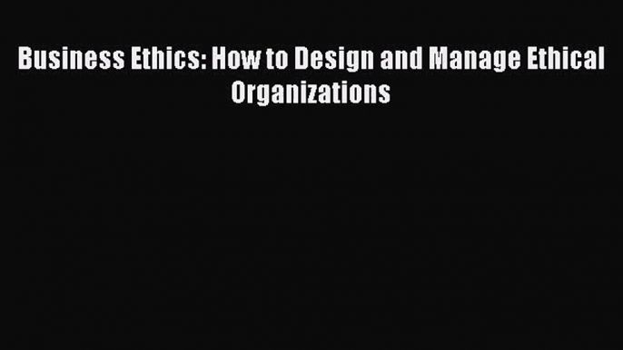 Business Ethics: How to Design and Manage Ethical Organizations [Read] Full Ebook