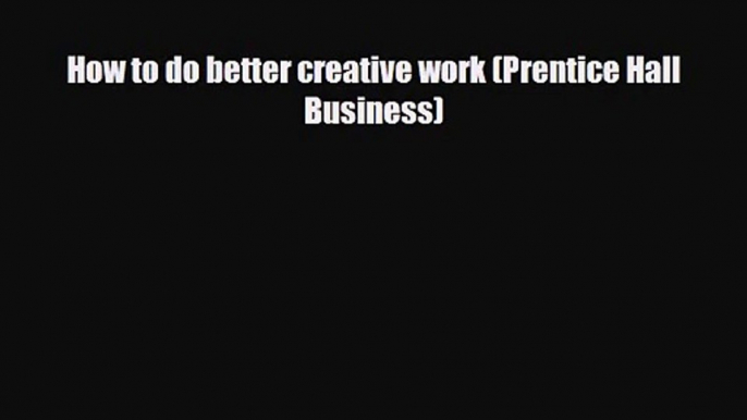 PDF Download How to do better creative work (Prentice Hall Business) Download Online