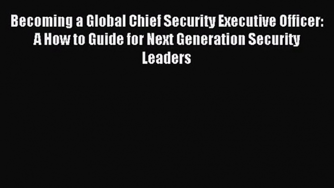 Becoming a Global Chief Security Executive Officer: A How to Guide for Next Generation Security