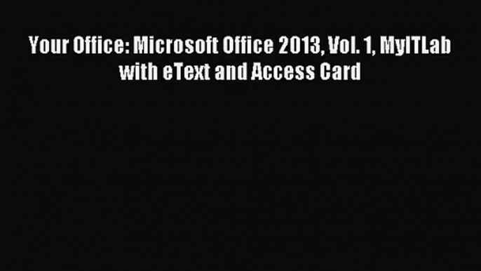 [PDF Download] Your Office: Microsoft Office 2013 Vol. 1 MyITLab with eText and Access Card