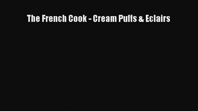 PDF Download The French Cook - Cream Puffs & Eclairs Read Full Ebook