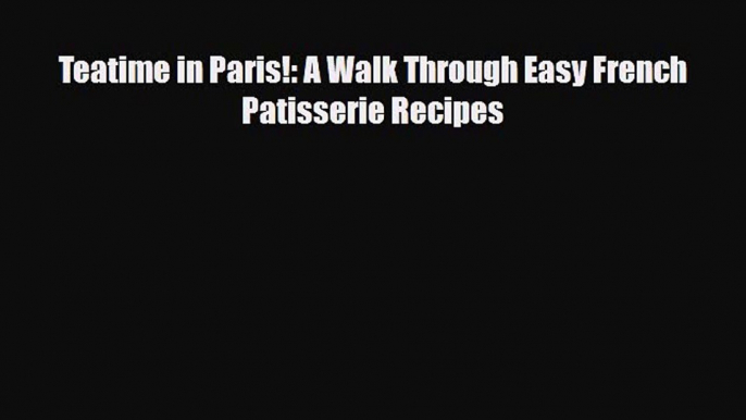 PDF Download Teatime in Paris!: A Walk Through Easy French Patisserie Recipes Read Online