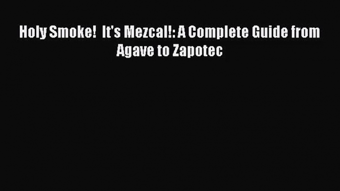 PDF Download Holy Smoke!  It's Mezcal!: A Complete Guide from Agave to Zapotec Read Full Ebook