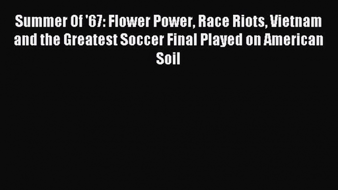 [PDF Download] Summer Of '67: Flower Power Race Riots Vietnam and the Greatest Soccer Final