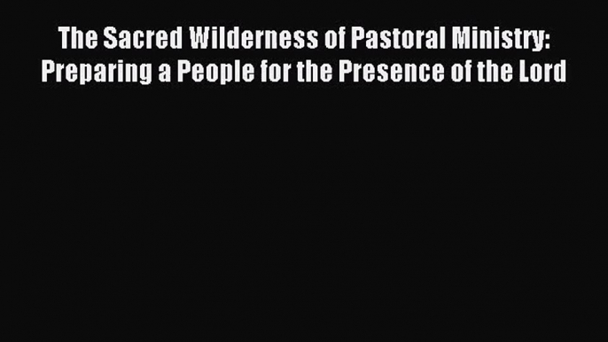 [PDF Download] The Sacred Wilderness of Pastoral Ministry: Preparing a People for the Presence