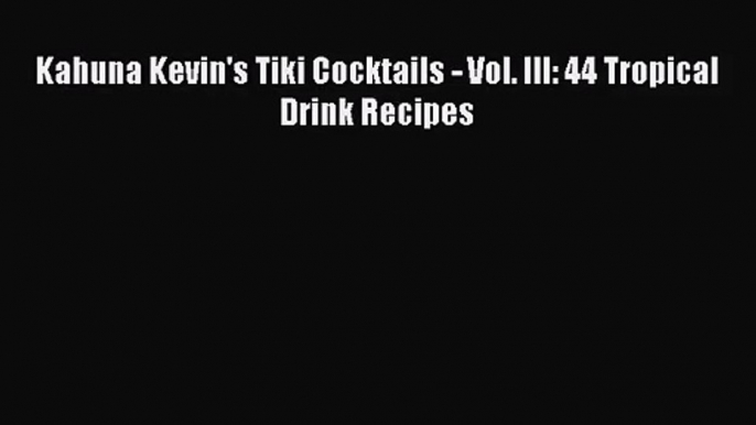 PDF Download Kahuna Kevin's Tiki Cocktails - Vol. III: 44 Tropical Drink Recipes PDF Online