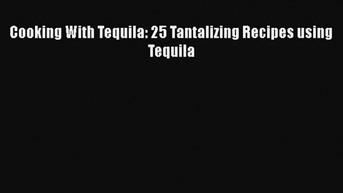 PDF Download Cooking With Tequila: 25 Tantalizing Recipes using Tequila Read Full Ebook