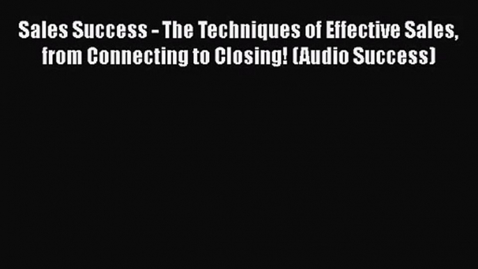 [PDF Download] Sales Success - The Techniques of Effective Sales from Connecting to Closing!