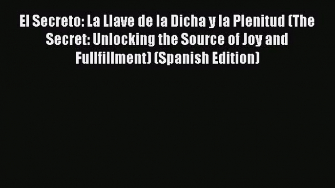 [PDF Download] El Secreto: La Llave de la Dicha y la Plenitud (The Secret: Unlocking the Source