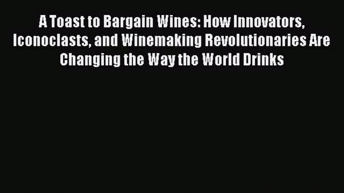 PDF Download A Toast to Bargain Wines: How Innovators Iconoclasts and Winemaking Revolutionaries