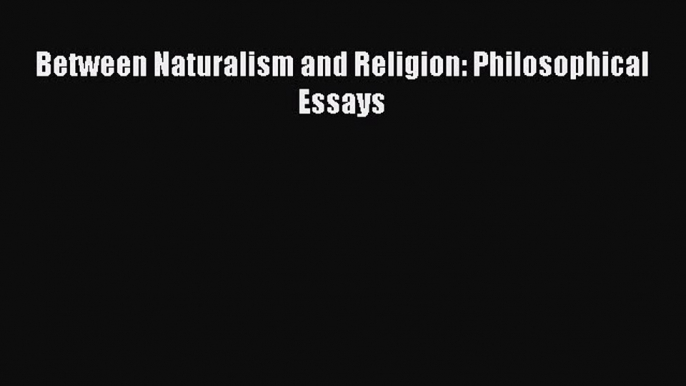 Read Between Naturalism and Religion: Philosophical Essays Ebook Free