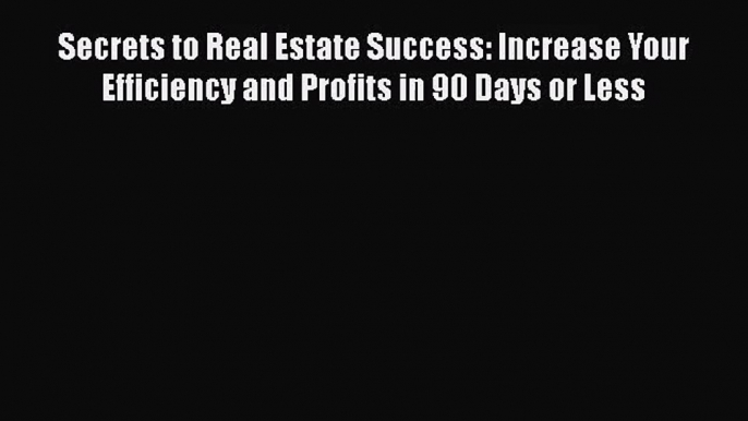 [PDF Download] Secrets to Real Estate Success: Increase Your Efficiency and Profits in 90 Days