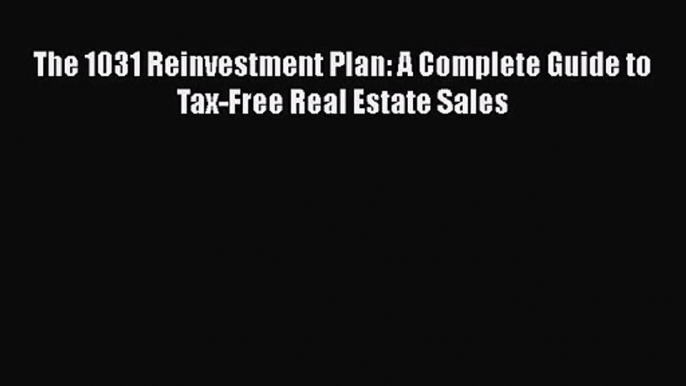 [PDF Download] The 1031 Reinvestment Plan: A Complete Guide to Tax-Free Real Estate Sales [Download]