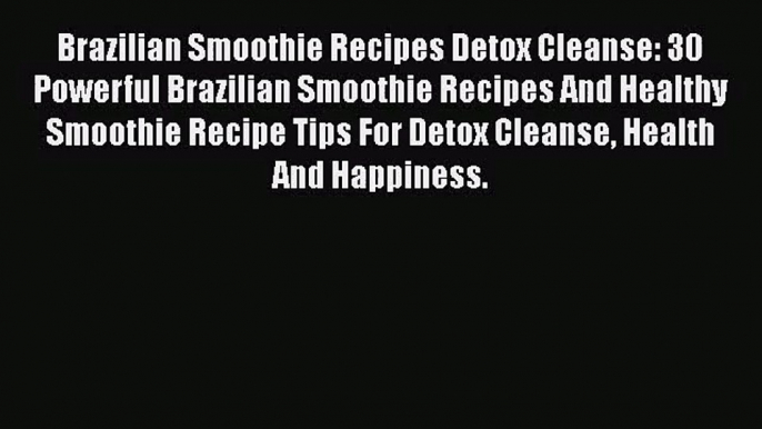 PDF Download Brazilian Smoothie Recipes Detox Cleanse: 30 Powerful Brazilian Smoothie Recipes