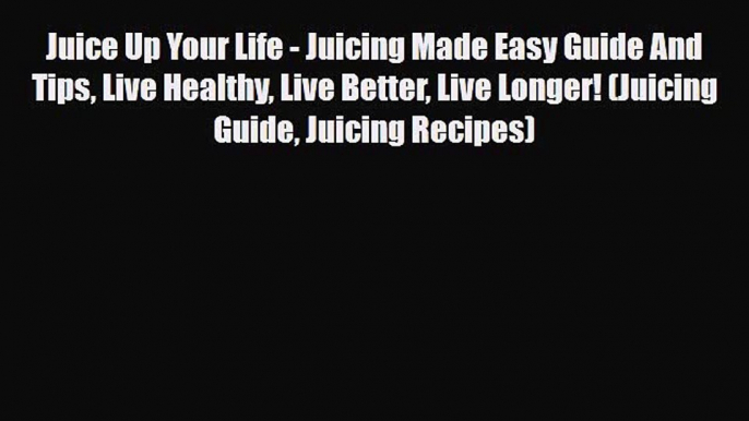 PDF Download Juice Up Your Life - Juicing Made Easy Guide And Tips Live Healthy Live Better