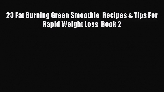 PDF Download 23 Fat Burning Green Smoothie  Recipes & Tips For Rapid Weight Loss  Book 2 Read