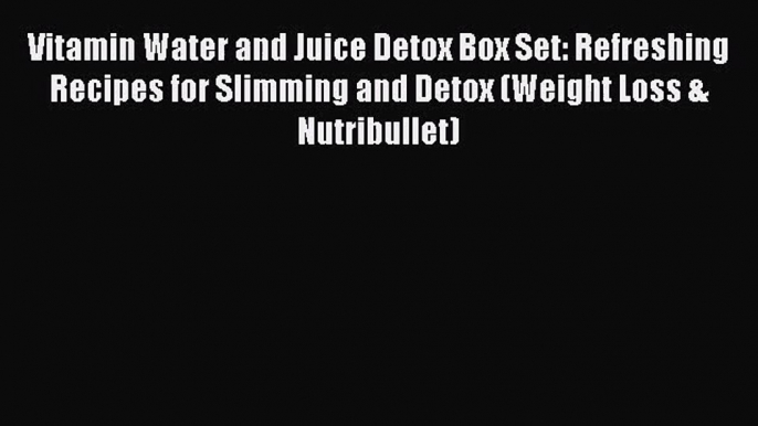 PDF Download Vitamin Water and Juice Detox Box Set: Refreshing Recipes for Slimming and Detox