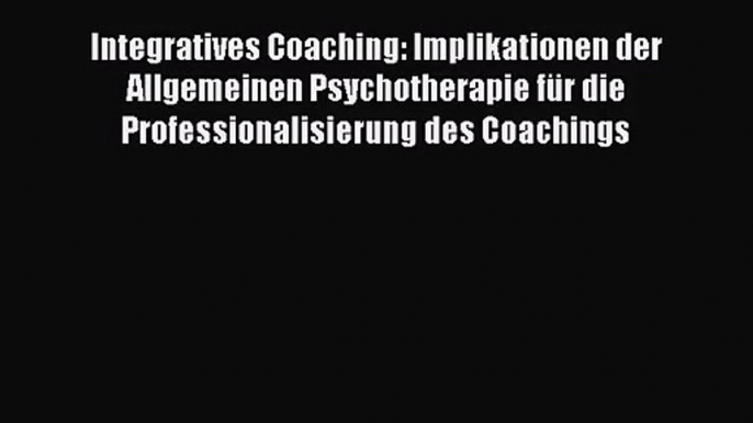 Integratives Coaching: Implikationen der Allgemeinen Psychotherapie für die Professionalisierung