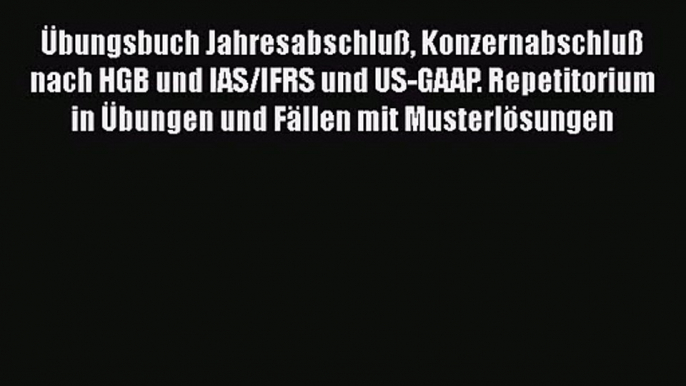 Übungsbuch Jahresabschluß Konzernabschluß nach HGB und IAS/IFRS und US-GAAP. Repetitorium in