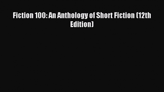 [PDF Download] Fiction 100: An Anthology of Short Fiction (12th Edition) [Read] Online